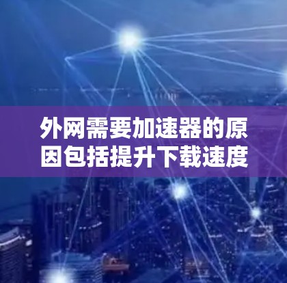 外网需要加速器的原因包括提升下载速度、优化网络体验、技术优化和资源管理。然而,使用加速器时需要综合考虑其局限性和潜在问题,做出最合适的决策。以下是对这一问题的详细总结 外网需要加速器的原因包括提升下载速度、优化网络体验、技术优化和资源管理。然而,使用加速器时需要综合考虑其局限性和潜在问题,做出最合适的决策。以下是对这一问题的详细总结