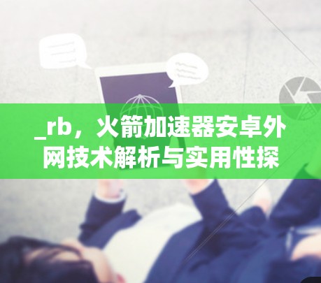 _rb,火箭加速器安卓外网技术解析与实用性探讨 _rb,火箭加速器安卓外网技术解析与实用性探讨