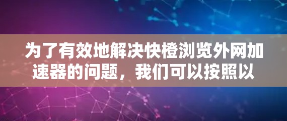 为了有效地解决快橙浏览外网加速器的问题,我们可以按照以下步骤进行 为了有效地解决快橙浏览外网加速器的问题,我们可以按照以下步骤进行