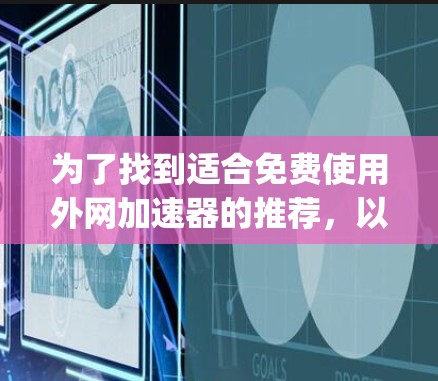 为了找到适合免费使用外网加速器的推荐,以下是一些适合快速访问网站的建议,涵盖了自动加载、自动下载、自动解压和自动解 compression的功能,并且支持中文搜索,安全性和合法性 为了找到适合免费使用外网加速器的推荐,以下是一些适合快速访问网站的建议,涵盖了自动加载、自动下载、自动解压和自动解 compression的功能,并且支持中文搜索,安全性和合法性