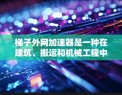 梯子外网加速器是一种在建筑、搬运和机械工程中使用的装置,类似于火箭发动机,通过某种方式加速梯子的一端。以下是对梯子外网加速器的详细介绍 梯子外网加速器是一种在建筑、搬运和机械工程中使用的装置,类似于火箭发动机,通过某种方式加速梯子的一端。以下是对梯子外网加速器的详细介绍