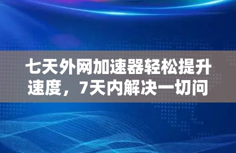 七天外网加速器轻松提升速度,7天内解决一切问题 七天外网加速器轻松提升速度,7天内解决一切问题