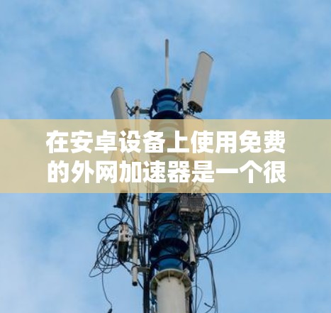 在安卓设备上使用免费的外网加速器是一个很好的选择,可以显著提升网络速度,节省时间。以下是一些常用的免费外网加速器,并提供详细的使用指南 在安卓设备上使用免费的外网加速器是一个很好的选择,可以显著提升网络速度,节省时间。以下是一些常用的免费外网加速器,并提供详细的使用指南