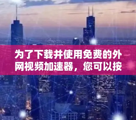 为了下载并使用免费的外网视频加速器,您可以按照以下步骤操作 为了下载并使用免费的外网视频加速器,您可以按照以下步骤操作