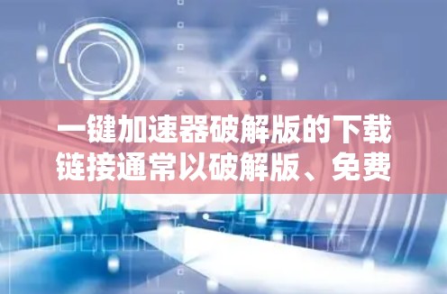 一键加速器破解版的下载链接通常以破解版、免费版或免费破解版开头,但需要注意以下几点 一键加速器破解版的下载链接通常以破解版、免费版或免费破解版开头,但需要注意以下几点