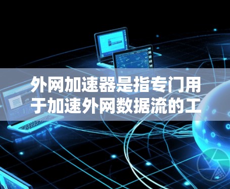外网加速器是指专门用于加速外网数据流的工具,帮助用户更快地连接外部网络。以下是一些常见的外网加速器工具及其使用方法 外网加速器是指专门用于加速外网数据流的工具,帮助用户更快地连接外部网络。以下是一些常见的外网加速器工具及其使用方法
