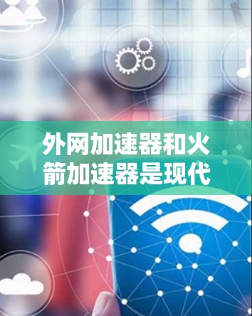 外网加速器和火箭加速器是现代航天科技中的关键设备,主要用于延长卫星的轨道、加速火箭的飞行速度以及提高宇宙探测器的性能。以下是对这两种加速器设备的详细说明 外网加速器和火箭加速器是现代航天科技中的关键设备,主要用于延长卫星的轨道、加速火箭的飞行速度以及提高宇宙探测器的性能。以下是对这两种加速器设备的详细说明