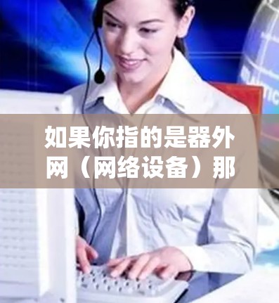 如果你指的是器外网(网络设备)那么这个词可能指的是某些特定的网络设备或系统,具体含义需要更多的上下文来明确 如果你指的是器外网(网络设备)那么这个词可能指的是某些特定的网络设备或系统,具体含义需要更多的上下文来明确