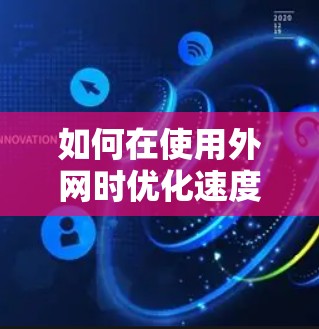如何在使用外网时优化速度?加速器外网免费实用技巧 如何在使用外网时优化速度?加速器外网免费实用技巧