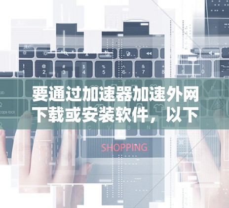 要通过加速器加速外网下载或安装软件,以下是一些常用工具和方法,帮助你更高效地完成任务 要通过加速器加速外网下载或安装软件,以下是一些常用工具和方法,帮助你更高效地完成任务