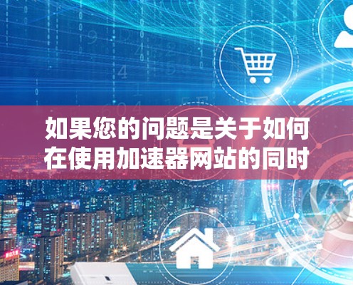 如果您的问题是关于如何在使用加速器网站的同时,利用谷歌搜索引擎来提高搜索结果的加载速度,那么这可能涉及到两个不同的使用场景,而非同一个工具。以下是一些建议,帮助您如何高效地利用这两个工具 如果您的问题是关于如何在使用加速器网站的同时,利用谷歌搜索引擎来提高搜索结果的加载速度,那么这可能涉及到两个不同的使用场景,而非同一个工具。以下是一些建议,帮助您如何高效地利用这两个工具