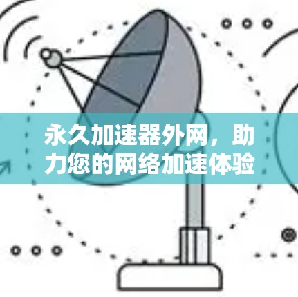 永久加速器外网,助力您的网络加速体验全面升级 永久加速器外网,助力您的网络加速体验全面升级