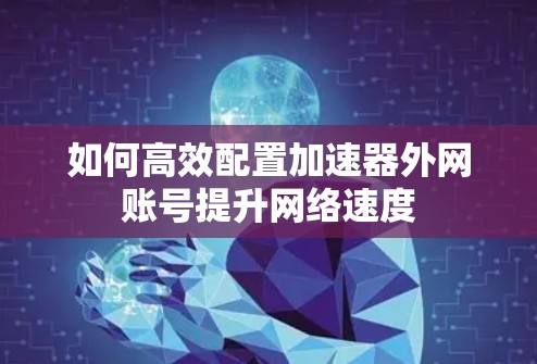 如何高效配置加速器外网账号提升网络速度 如何高效配置加速器外网账号提升网络速度