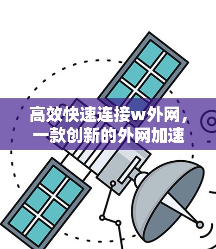 高效快速连接w外网,一款创新的外网加速器解决方案 高效快速连接w外网,一款创新的外网加速器解决方案