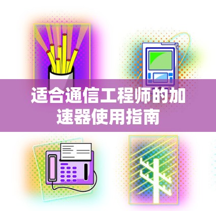 适合通信工程师的加速器使用指南 适合通信工程师的加速器使用指南