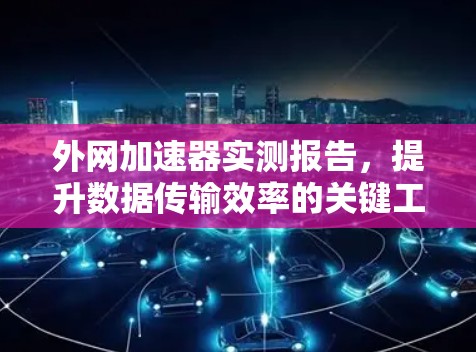 外网加速器实测报告,提升数据传输效率的关键工具 外网加速器实测报告,提升数据传输效率的关键工具