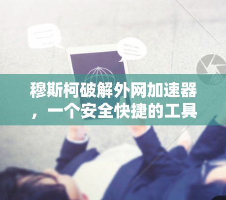 穆斯柯破解外网加速器,一个安全快捷的工具 穆斯柯破解外网加速器,一个安全快捷的工具