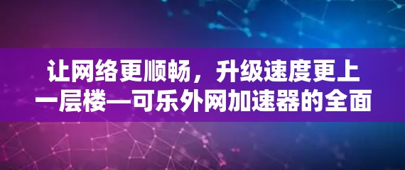 让网络更顺畅,升级速度更上一层楼—可乐外网加速器的全面解析 让网络更顺畅,升级速度更上一层楼—可乐外网加速器的全面解析