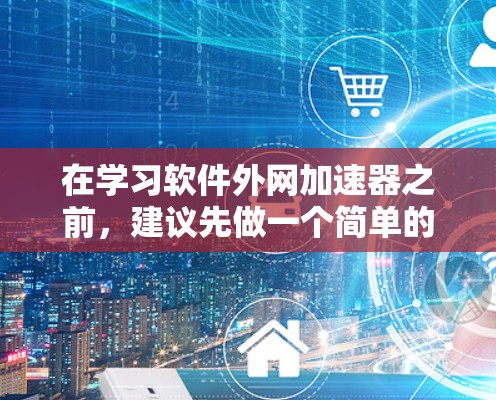 在学习软件外网加速器之前,建议先做一个简单的自我评估,了解自己的需求和使用场景。以下是一步步的建议 在学习软件外网加速器之前,建议先做一个简单的自我评估,了解自己的需求和使用场景。以下是一步步的建议