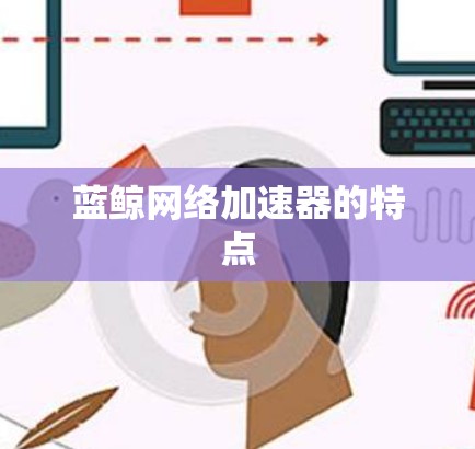 蓝鲸网络加速器的特点 蓝鲸网络加速器的特点