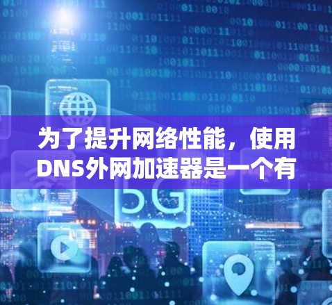 为了提升网络性能,使用DNS外网加速器是一个有效且实用的方法。以下是一个系统化的步骤指南,帮助您更好地理解和使用外网加速器 为了提升网络性能,使用DNS外网加速器是一个有效且实用的方法。以下是一个系统化的步骤指南,帮助您更好地理解和使用外网加速器