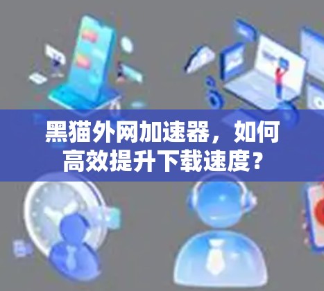 黑猫外网加速器,如何高效提升下载速度? 黑猫外网加速器,如何高效提升下载速度?