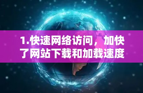1.快速网络访问,加快了网站下载和加载速度,节省用户的时间 1.快速网络访问,加快了网站下载和加载速度,节省用户的时间