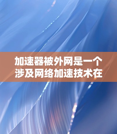 加速器被外网是一个涉及网络加速技术在外部网络环境中的应用的关键词。以下是对这一概念的详细分析和总结 加速器被外网是一个涉及网络加速技术在外部网络环境中的应用的关键词。以下是对这一概念的详细分析和总结