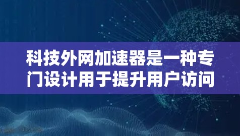 科技外网加速器是一种专门设计用于提升用户访问科技相关内容效率的网络加速工具。它通过多种功能提供便利,帮助用户高效获取所需信息。以下是对其功能和使用方法的详细解答 科技外网加速器是一种专门设计用于提升用户访问科技相关内容效率的网络加速工具。它通过多种功能提供便利,帮助用户高效获取所需信息。以下是对其功能和使用方法的详细解答