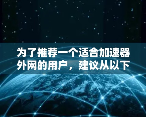 为了推荐一个适合加速器外网的用户,建议从以下几个角度来看 为了推荐一个适合加速器外网的用户,建议从以下几个角度来看