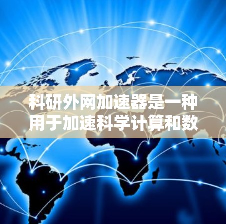 科研外网加速器是一种用于加速科学计算和数据处理的软件工具,广泛应用于科研领域。以下是对该工具的系统总结 科研外网加速器是一种用于加速科学计算和数据处理的软件工具,广泛应用于科研领域。以下是对该工具的系统总结