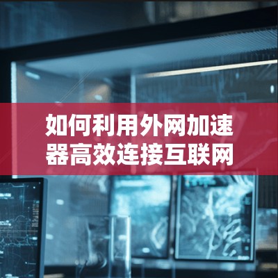 如何利用外网加速器高效连接互联网 如何利用外网加速器高效连接互联网