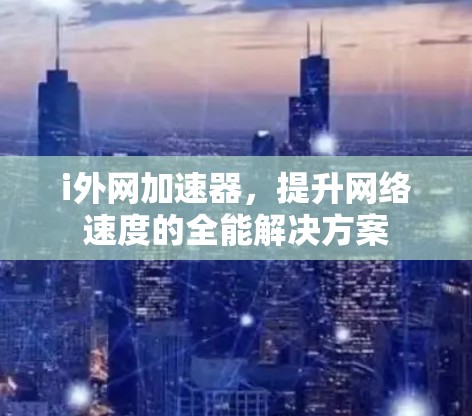 i外网加速器,提升网络速度的全能解决方案 i外网加速器,提升网络速度的全能解决方案