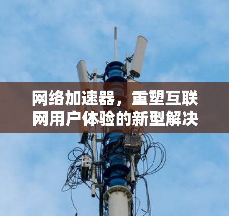 网络加速器,重塑互联网用户体验的新型解决方案 网络加速器,重塑互联网用户体验的新型解决方案