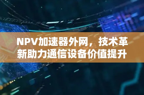 NPV加速器外网,技术革新助力通信设备价值提升 NPV加速器外网,技术革新助力通信设备价值提升