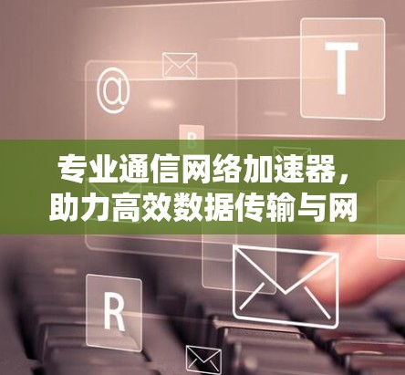 专业通信网络加速器,助力高效数据传输与网络优化 专业通信网络加速器,助力高效数据传输与网络优化