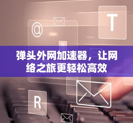 弹头外网加速器,让网络之旅更轻松高效 弹头外网加速器,让网络之旅更轻松高效