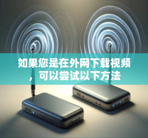 如果您是在外网下载视频,可以尝试以下方法 如果您是在外网下载视频,可以尝试以下方法