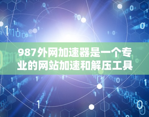 987外网加速器是一个专业的网站加速和解压工具,适合有一定技术基础的用户。以下是使用步骤的详细指南 987外网加速器是一个专业的网站加速和解压工具,适合有一定技术基础的用户。以下是使用步骤的详细指南
