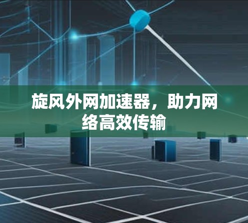 旋风外网加速器,助力网络高效传输 旋风外网加速器,助力网络高效传输