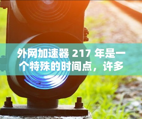 外网加速器 217 年是一个特殊的时间点,许多用户可能在 217 年发现了更多创新的加速工具。以下是一些可能在 217 年发布的外网加速器推荐,包括功能、使用方法和注意事项 外网加速器 217 年是一个特殊的时间点,许多用户可能在 217 年发现了更多创新的加速工具。以下是一些可能在 217 年发布的外网加速器推荐,包括功能、使用方法和注意事项