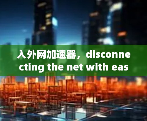 入外网加速器,disconnecting the net with ease 入外网加速器,disconnecting the net with ease