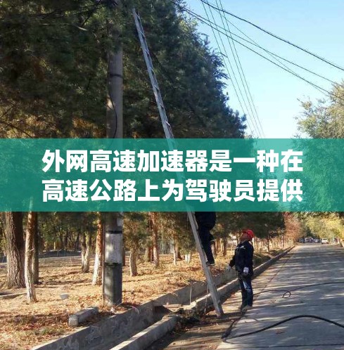 外网高速加速器是一种在高速公路上为驾驶员提供智能驾驶辅助功能的设备,旨在提高驾驶效率和安全性。以下是对该设备的详细介绍 外网高速加速器是一种在高速公路上为驾驶员提供智能驾驶辅助功能的设备,旨在提高驾驶效率和安全性。以下是对该设备的详细介绍