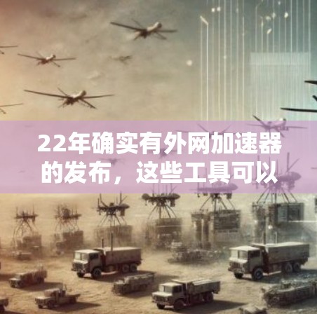 22年确实有外网加速器的发布,这些工具可以帮助用户更高效地访问网络,提升网站的访问速度。以下是一些22年发布的外网加速器及其特点 22年确实有外网加速器的发布,这些工具可以帮助用户更高效地访问网络,提升网站的访问速度。以下是一些22年发布的外网加速器及其特点