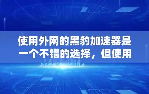 使用外网的黑豹加速器是一个不错的选择,但使用前需要做好充分的准备。以下是一些关键步骤和注意事项 使用外网的黑豹加速器是一个不错的选择,但使用前需要做好充分的准备。以下是一些关键步骤和注意事项