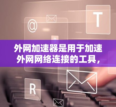 外网加速器是用于加速外网网络连接的工具,通常包括软件加速器和网站加速器。它们可以帮助您更快地连接到互联网,节省时间或减少网络延迟。以下是一些常用的外网加速器推荐 外网加速器是用于加速外网网络连接的工具,通常包括软件加速器和网站加速器。它们可以帮助您更快地连接到互联网,节省时间或减少网络延迟。以下是一些常用的外网加速器推荐