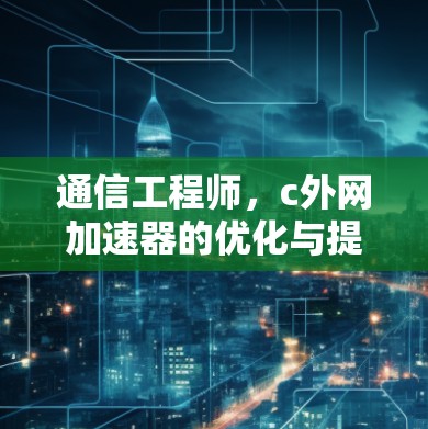 通信工程师,c外网加速器的优化与提升 通信工程师,c外网加速器的优化与提升