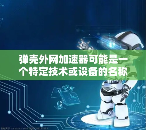 弹壳外网加速器可能是一个特定技术或设备的名称,具体含义可能因上下文而异。以下是一些可能的解释 弹壳外网加速器可能是一个特定技术或设备的名称,具体含义可能因上下文而异。以下是一些可能的解释