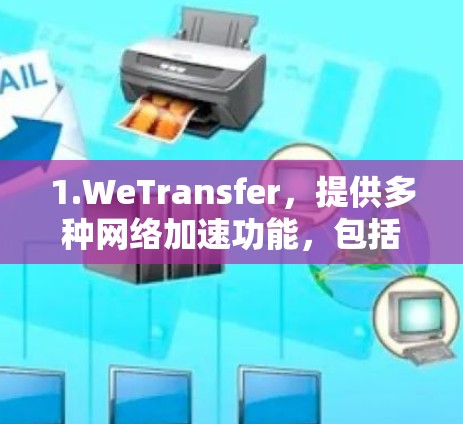 1.WeTransfer,提供多种网络加速功能,包括TLD交换、DNS优化和缓存缓存等 1.WeTransfer,提供多种网络加速功能,包括TLD交换、DNS优化和缓存缓存等