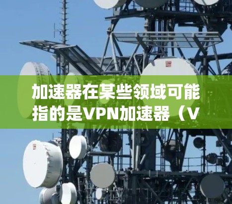 加速器在某些领域可能指的是VPN加速器(VPS Accelerators)用于提升VPN的下载速度或直接连接到网络。然而,您提到的是vp外网,可能指的更具体的功能或设备,而不是VPN加速器 加速器在某些领域可能指的是VPN加速器(VPS Accelerators)用于提升VPN的下载速度或直接连接到网络。然而,您提到的是vp外网,可能指的更具体的功能或设备,而不是VPN加速器